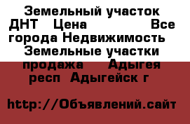 Земельный участок ДНТ › Цена ­ 550 000 - Все города Недвижимость » Земельные участки продажа   . Адыгея респ.,Адыгейск г.